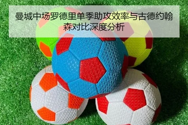 曼城中场罗德里单季助攻效率与古德约翰森对比深度分析
